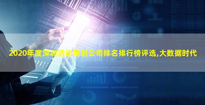 2020年度深圳活动策划公司排名排行榜评选,大数据时代