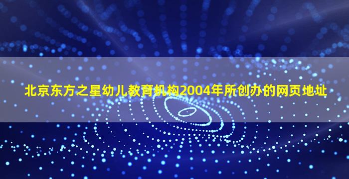 北京东方之星幼儿教育机构2004年所创办的网页地址