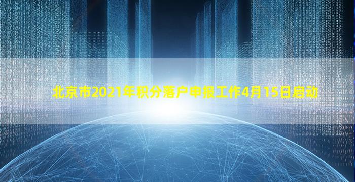 北京市2021年积分落户申报工作4月15日启动