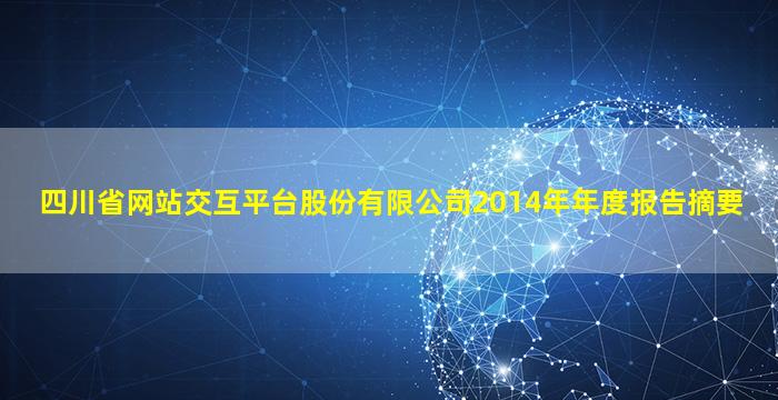 四川省网站交互平台股份有限公司2014年年度报告摘要