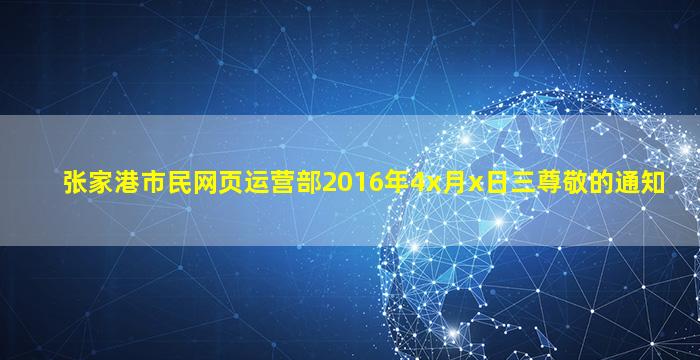 张家港市民网页运营部2016年4x月x日三尊敬的通知