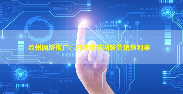 沧州网络推广：打造您的网络营销新利器